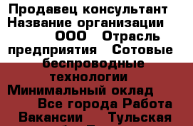 Продавец-консультант › Название организации ­ Qprom, ООО › Отрасль предприятия ­ Сотовые, беспроводные технологии › Минимальный оклад ­ 25 000 - Все города Работа » Вакансии   . Тульская обл.,Тула г.